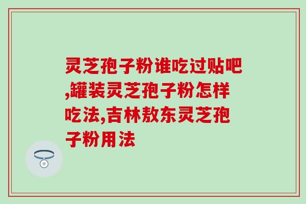 总统灵芝破壁孢子粉？听说灵芝孢子粉非常好，身边的好多朋友都在吃，想问问灵芝孢子粉究竟有多好