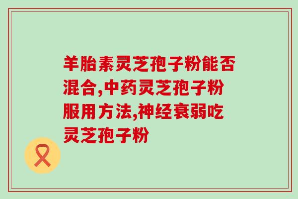冠县灵芝孢子粉胶囊价格？孢子粉的保质期多长