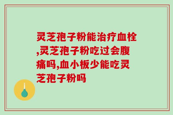 灵芝孢子粉吃了肚痛？每次吃破壁灵芝孢子粉后都有点肚子痛灵芝孢子粉不易消化吗