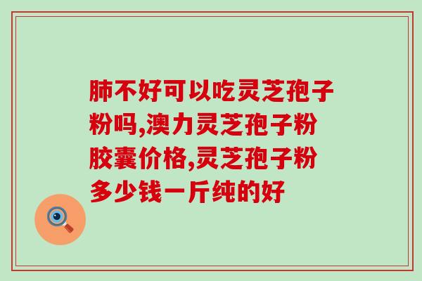 可以吃灵芝孢子粉胶囊吗？灵芝孢子粉对人体有什么作用