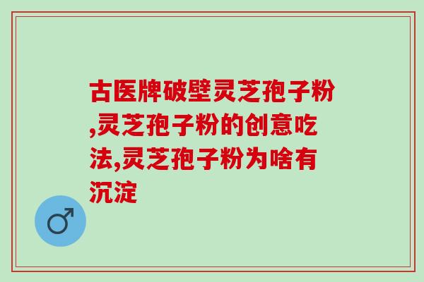 灵芝孢子粉的10大禁忌？灵芝孢子粉的功效、作用及禁忌是什么