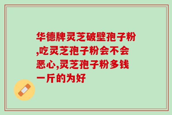 灵芝孢子粉保健话术？破壁灵芝孢子粉宣传语