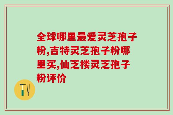 灵芝孢子哪块的好?灵芝孢子粉哪里的产地好 灵芝孢子哪块的好?灵芝孢子粉哪里的产地好