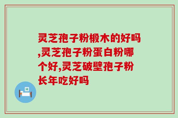 国外灵芝孢子粉哪个牌好？灵芝饱子粉破璧品牌排名最好的是哪个