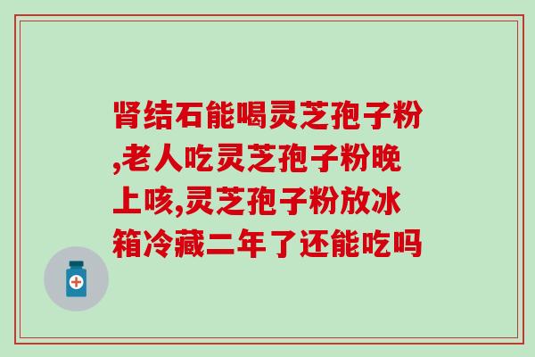 灵芝孢子粉胶囊加拿大？灵芝孢子粉保质期多久