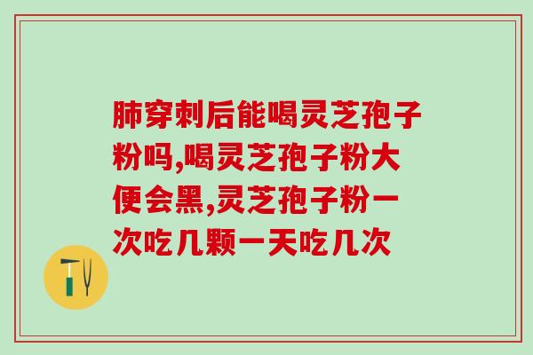 灵芝孢子粉的主治功能？灵芝孢子粉的功效和作用是什么