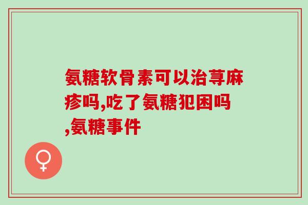 金麦利氨糖软骨素金麦利氨糖软骨素：缓解关节疼痛的有效成分)