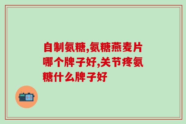 醋酸氨基葡萄糖片(醋酸氨基葡萄糖片的功效与作用介绍)