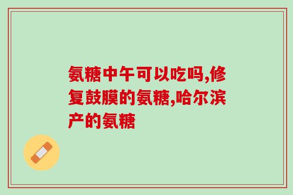 醋酸氨糖骨碎补片好用吗(醋酸氨基葡萄糖骨碎补片效果如何？)
