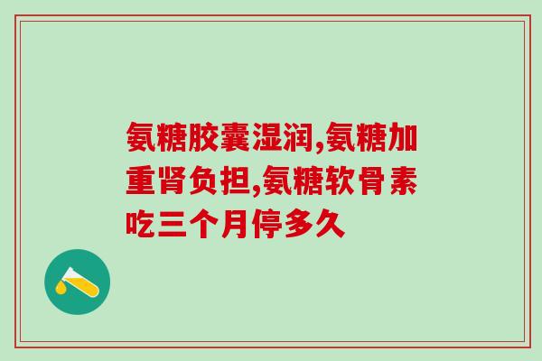 过期 氨糖软骨素(如何使用氨糖软骨素预防和治疗关节疾病？)