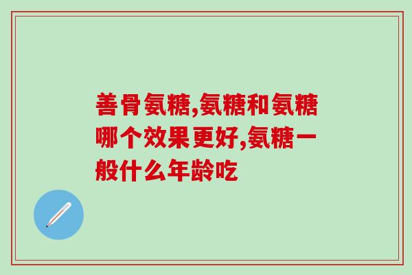 骨关节吃氨糖有什么好处(氨糖有哪些对关节有益的作用)