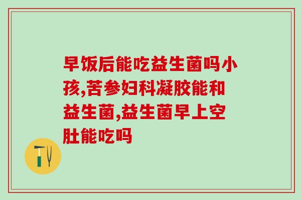 益生菌什么时间服用好啊(最佳服用时间：怎么吃益生菌最好？)