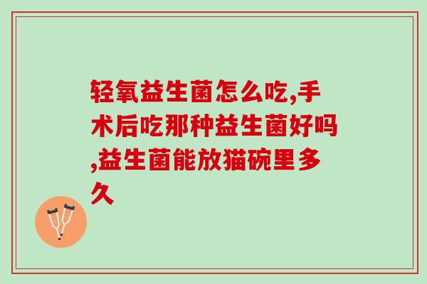 益生菌停多久可以换(什么时候停止服用益生菌最为合适？)
