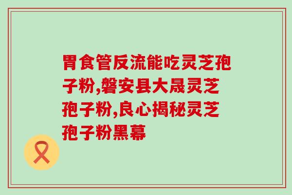 破壁灵芝有养肝的功效吗？破壁灵芝孢子粉的功效与作用有哪些