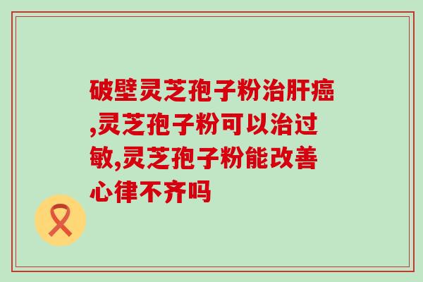 长期服用灵芝的孢子粉好吗？男士长期吃灵芝孢子粉长期吃真的可以抗衰老延年益寿吗