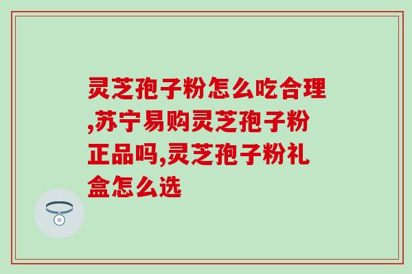 灵芝孢子粉最火直播带货？正宗孢子粉哪里买