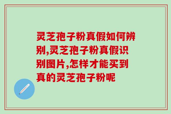 灵芝孢子粉真的吗？京东自营店的灵芝孢子粉是真的吗
