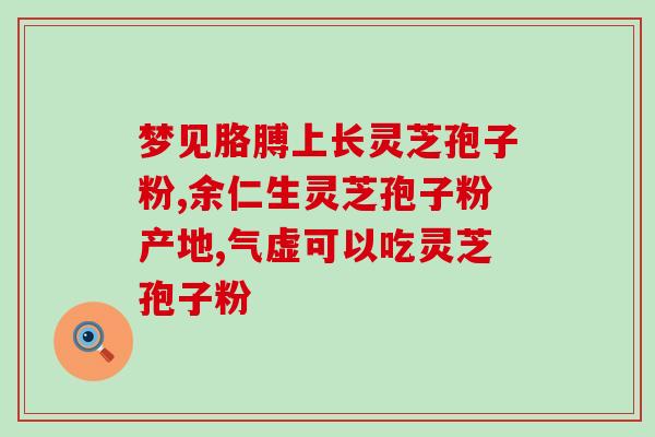 灵芝孢子粉能清理血管吗？灵芝孢子粉是否有保肝护肝、抗衰老、抗癌的作用