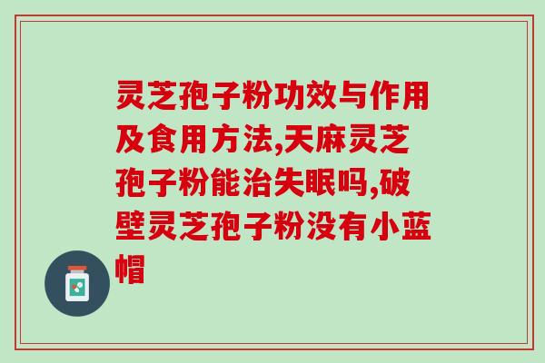 同仁堂糯米灵芝孢子粉？听说灵芝孢子粉非常好，身边的好多朋友都在吃，想问问灵芝孢子粉究竟有多好