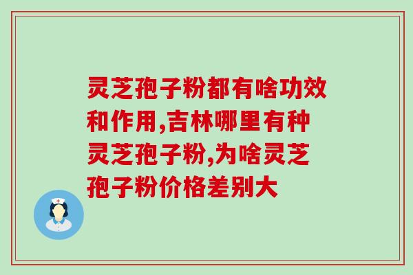 药准字的灵芝孢子胶囊？灵芝孢子粉哪个牌子正宗