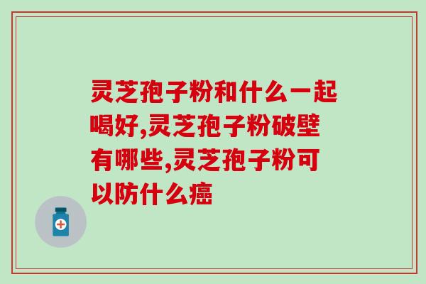 灵芝孢子粉功效与用途？灵芝孢子粉功效与作用及用量是什么