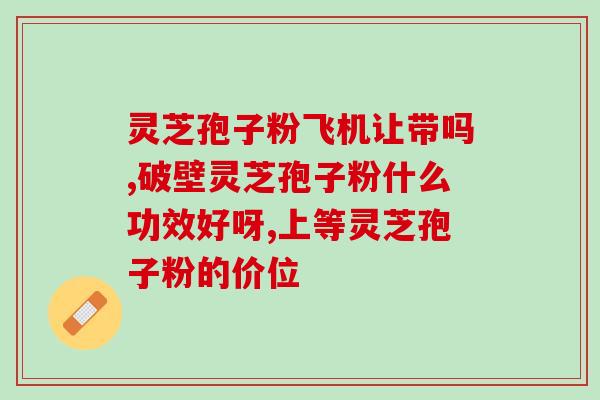 肺癌专用灵芝孢子粉？肺癌病人可以吃灵芝孢子粉吗