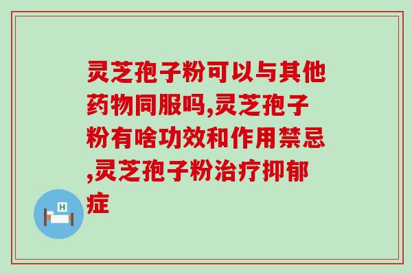 灵芝孢子粉肾手术能吃吗？哪类人不适合服用灵芝孢子粉