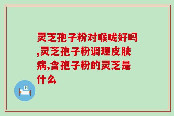 什么牌子的灵芝孢子粉最好？哪个牌子的灵芝孢子粉最好