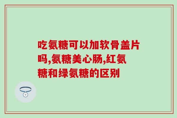 钙片能与氨糖一起吃(能否将钙片与氨糖一同使用？)