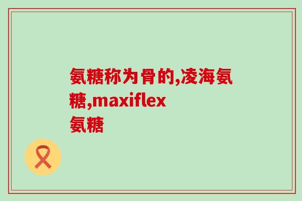 骨关节磨损吃氨糖有用吗氨糖能缓解骨关节磨损疼痛吗？如何正确服用？)
