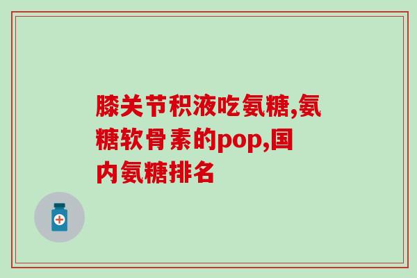 酸氨糖钙片哪里好(重要问题解决！酸氨糖钙片有哪些优势？)