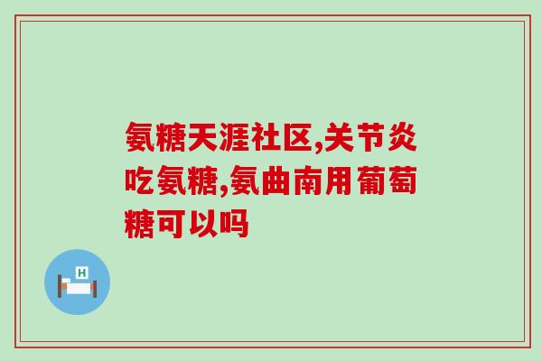 骨关节吃氨糖管用吗(氨糖能改善骨关节疼痛吗？)