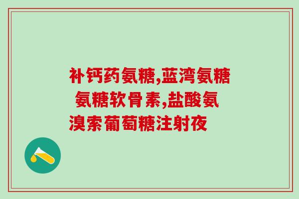 骨折补氨糖钙片(预防骨折，补充氨糖钙片该如何正确使用？)