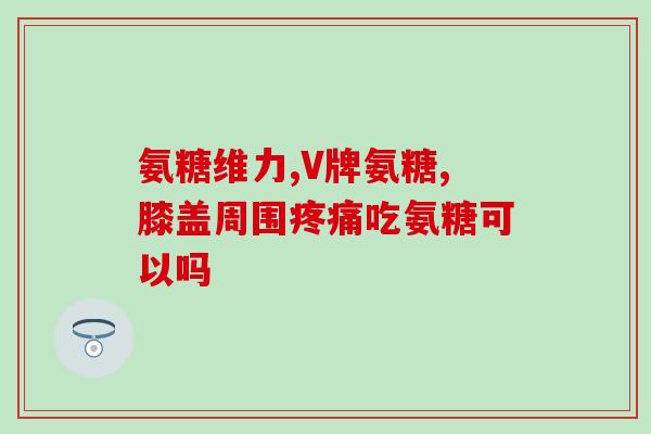 钙尔奇牌的氨糖好吗(有关钙尔奇牌氨糖的安全与功效的信息)