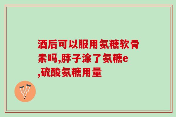 髋关节疼吃氨糖有效果吗(氨糖可缓解髋关节疼痛吗？)