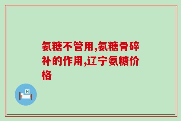 能吃氨糖软骨素嘛图片(患者可否食用氨糖软骨素?解答与指导) 能吃氨糖软骨素嘛图片(患者可否食用氨糖软骨素?解答与指导)