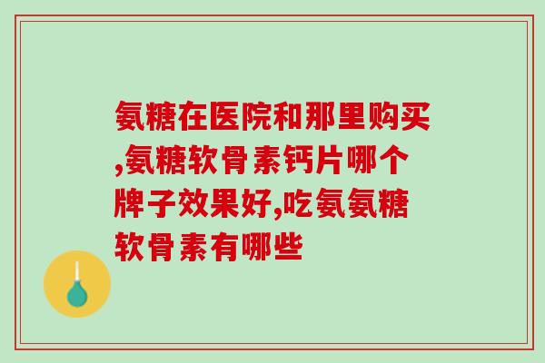 钙片当中说的氨糖软骨素(氨糖软骨素在钙片中的作用及功效)