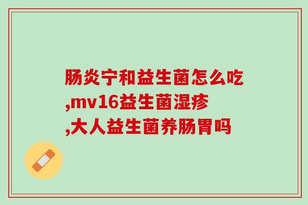 益生菌儿童该怎么吃(儿童如何正确补充益生菌？)