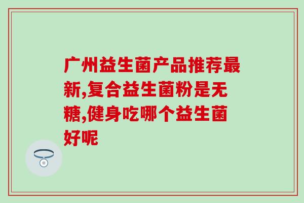医院里一般开什么益生菌医院常用的益生菌有哪些? 医院里一般开什么益生菌医院常用的益生菌有哪些?