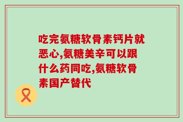 高氨糖软骨钙片(软骨护理专家推荐的高氨糖钙软片)