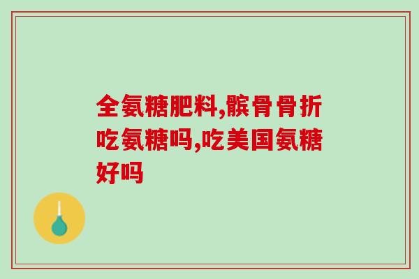 骨碎补氨糖医保(骨折恢复利器！氨基葡萄糖入选医保！)