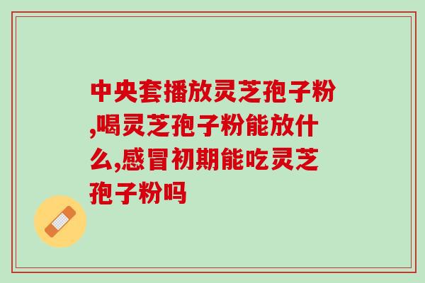 灵芝孢子粉吃多少有效？灵芝孢子粉功效与作用及用量是什么