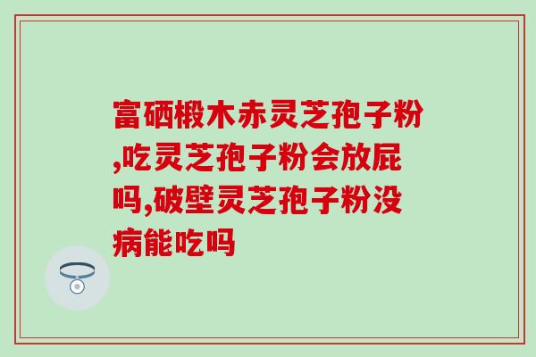 百度灵芝孢子粉上火吗？灵芝炖汤怎么洗