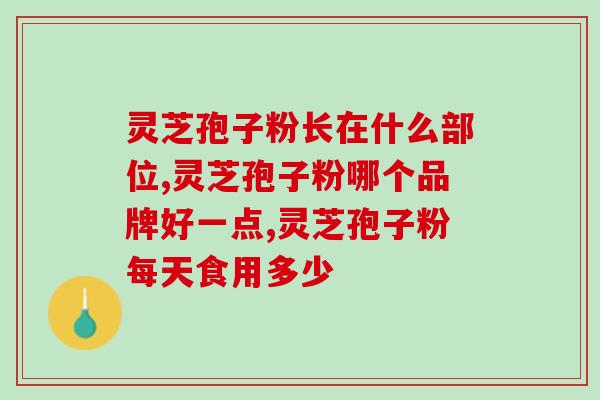 孢子粉每天服用多少克?灵芝孢子粉功效与作用及用量是什么 孢子粉每天服用多少克?灵芝孢子粉功效与作用及用量是什么