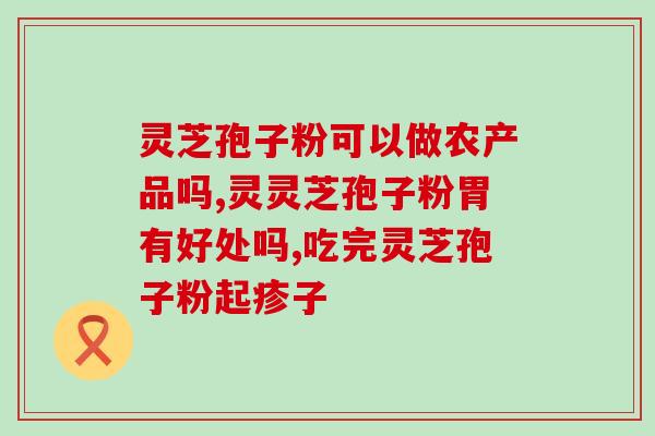 幸福来孢子粉胶囊能吃吗？灵芝孢子粉胶囊有副作用吗