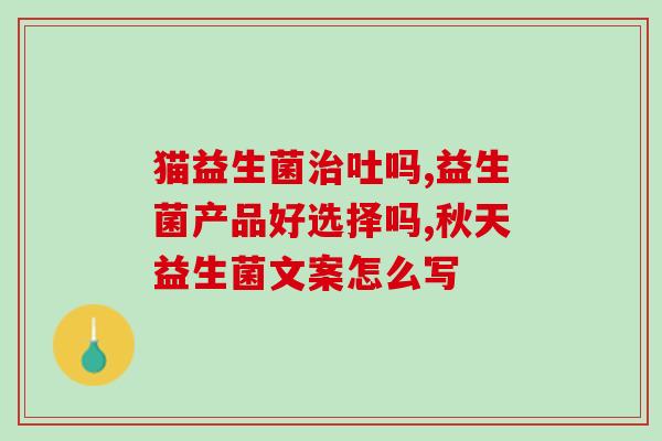 益生菌吃多了会想吐嘛(益生菌过量会导致恶心？)