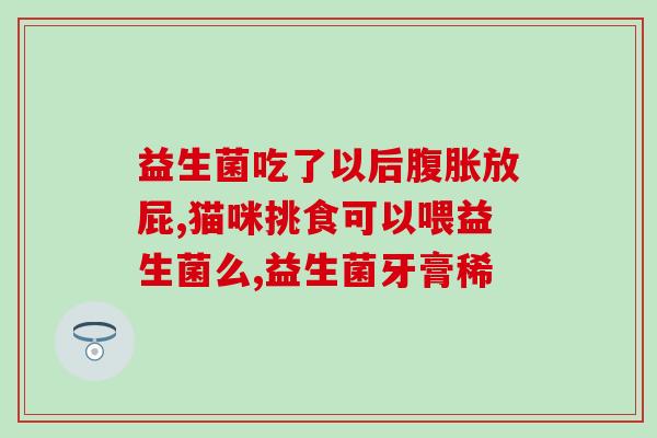 益生菌吃多了什么反应(益生菌过量会引发什么反应？)