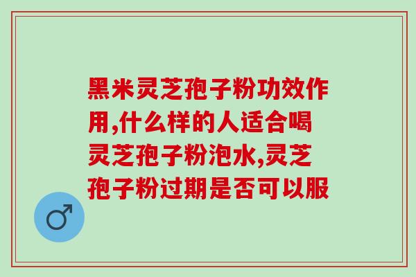 灵子孢子粉的作用?灵芝孢子粉的功效和作用是什么 灵子孢子粉的作用?灵芝孢子粉的功效和作用是什么