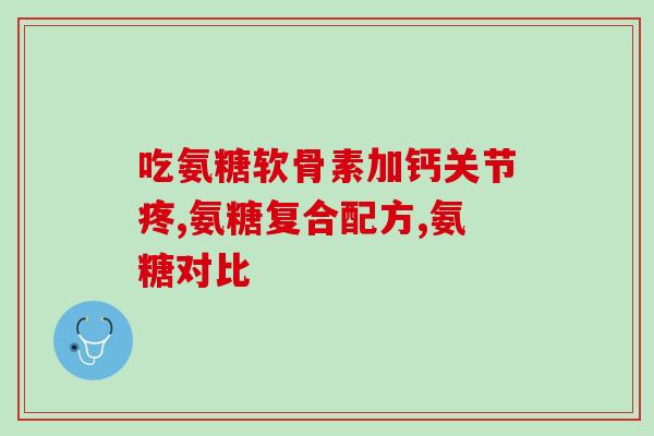 膝盖不好吃哪个氨糖好(7款有效缓解膝盖疼痛的氨糖，你需要知道的选择秘诀)