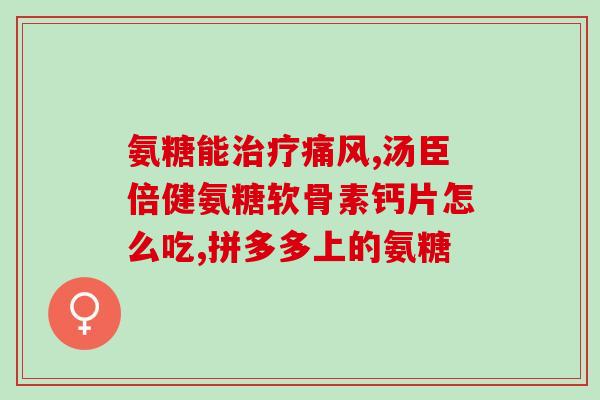 腿发软吃氨基葡萄糖可以吗(腿脚无力怎么办？氨基葡萄糖有助缓解)